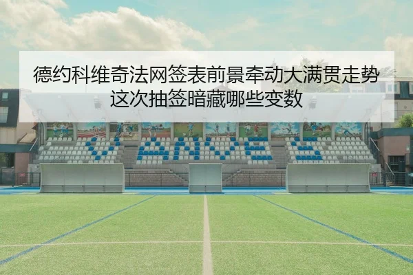 德约科维奇法网签表前景牵动大满贯走势这次抽签暗藏哪些变数