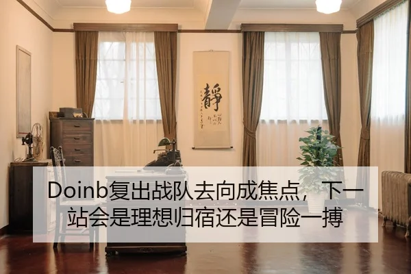 Doinb复出战队去向成焦点，下一站会是理想归宿还是冒险一搏