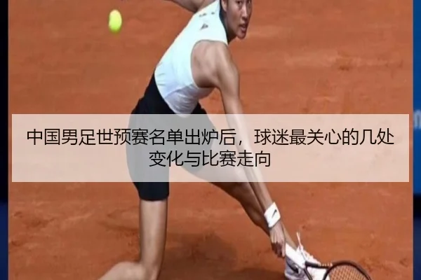 中国男足世预赛名单出炉后，球迷最关心的几处变化与比赛走向