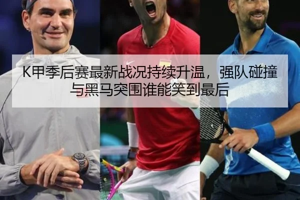 K甲季后赛最新战况持续升温，强队碰撞与黑马突围谁能笑到最后