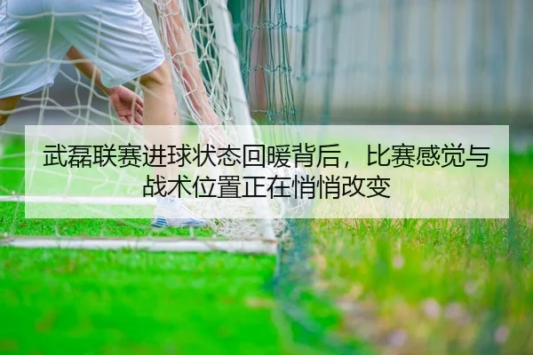 武磊联赛进球状态回暖背后，比赛感觉与战术位置正在悄悄改变